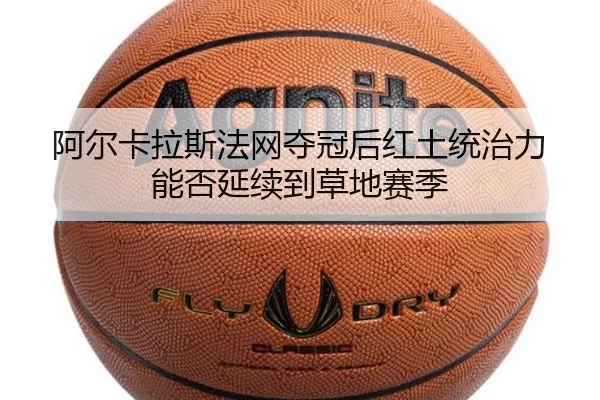 阿尔卡拉斯法网夺冠后红土统治力能否延续到草地赛季