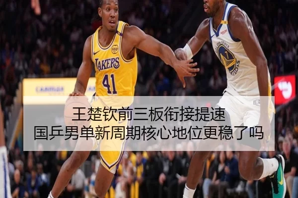 王楚钦前三板衔接提速 国乒男单新周期核心地位更稳了吗