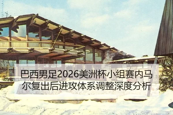 巴西男足2026美洲杯小组赛内马尔复出后进攻体系调整深度分析
